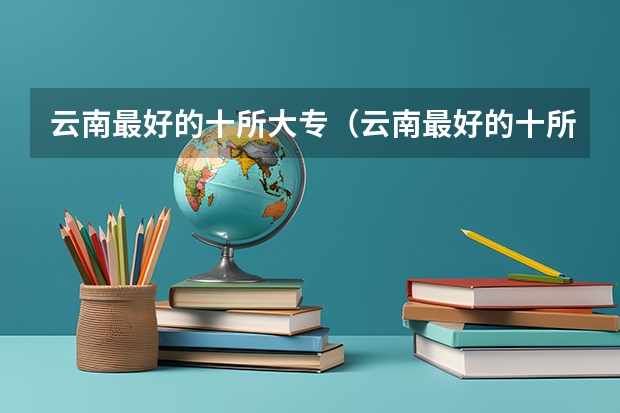 云南最好的十所大专（云南最好的十所公办专科）