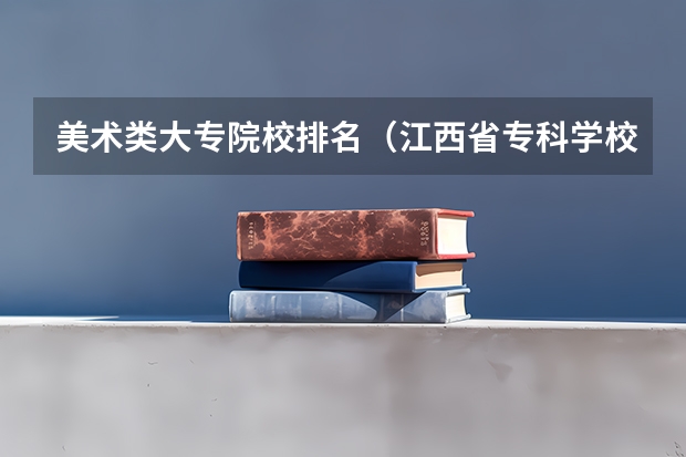 美术类大专院校排名（江西省专科学校排名）