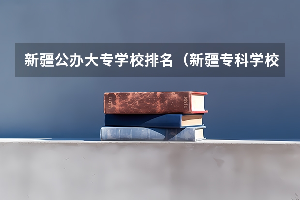 新疆公办大专学校排名（新疆专科学校排名）