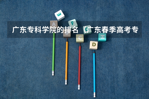 广东专科学院的排名（广东春季高考专科学校排名及分数线）
