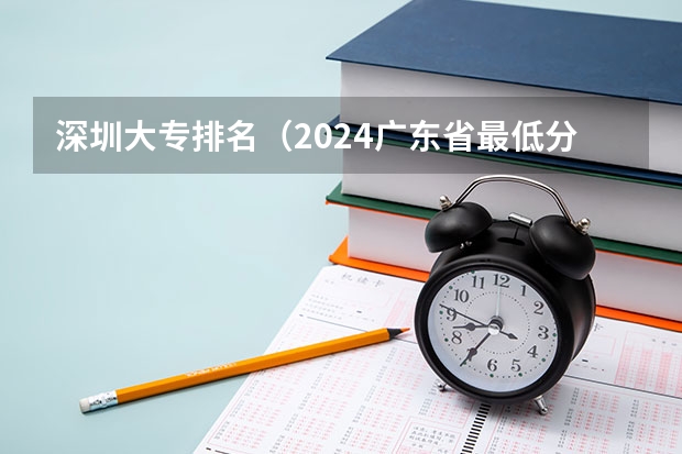 深圳大专排名（2024广东省最低分的公办大专排名及最低分数线位次）