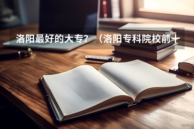 洛阳最好的大专？（洛阳专科院校前十名排名）