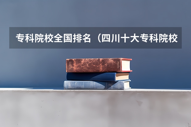 专科院校全国排名（四川十大专科院校排名）