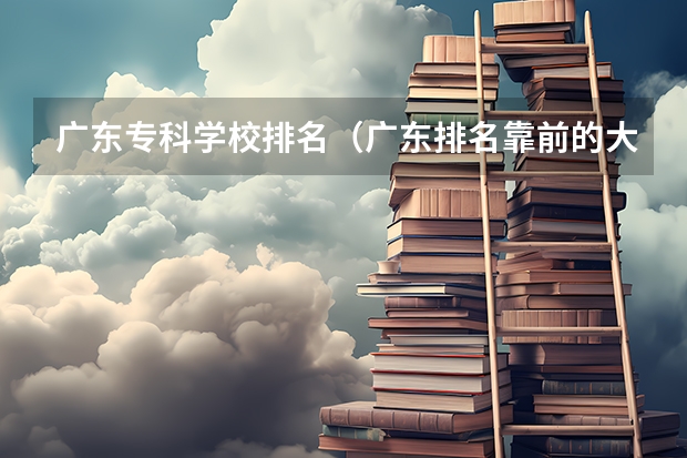 广东专科学校排名(广东排名靠前的大专院校)