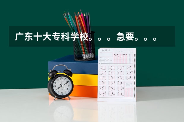 广东十大专科学校。。。急要。。。 广东省最强5所专科