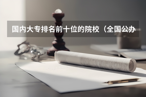 国内大专排名前十位的院校（全国公办专科院校排名一览表）