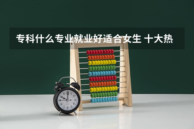 专科什么专业就业好适合女生 十大热门专业排行