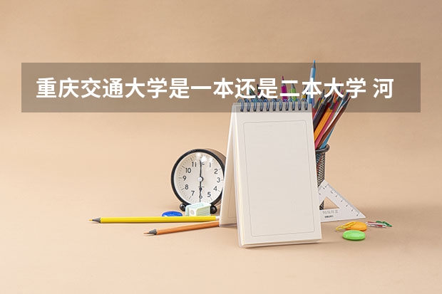 重庆交通大学是一本还是二本大学 河海大学在211中的档次