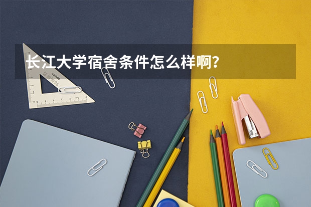 长江大学宿舍条件怎么样啊？