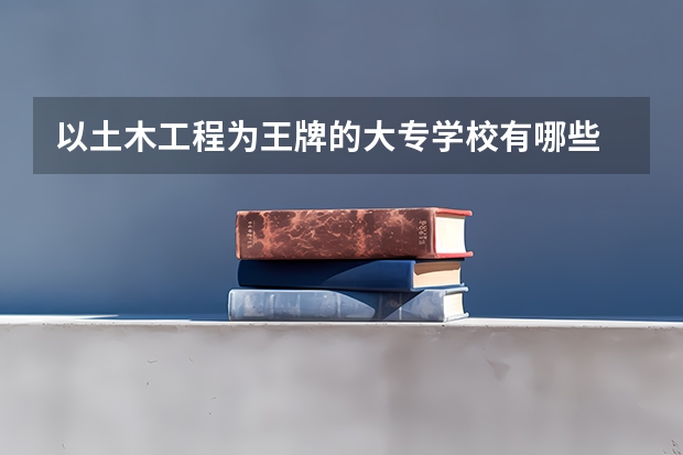 以土木工程为王牌的大专学校有哪些