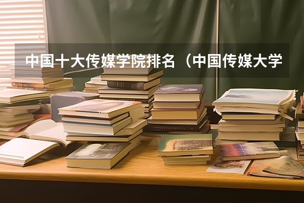 中国十大传媒学院排名(中国传媒大学录取分数线)(全国传媒类编导专业学校排名)