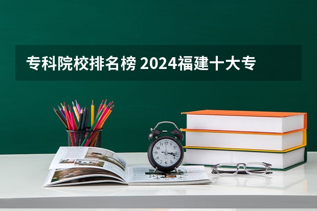 专科院校排名榜 2024福建十大专科学校排名
