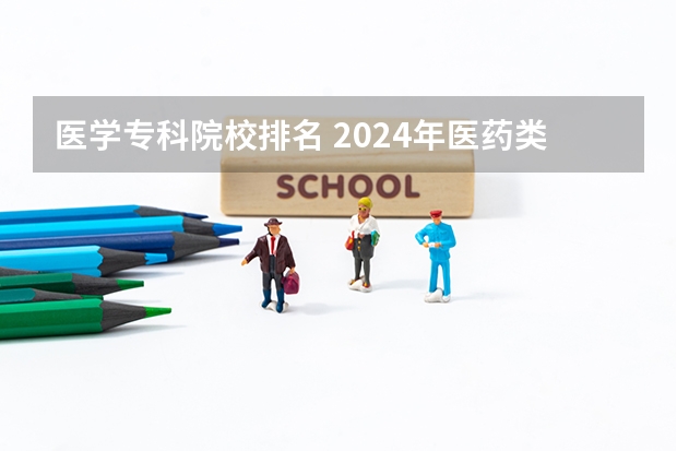 医学专科院校排名 2024年医药类高职院校排名：天津医学高等专科学校第一