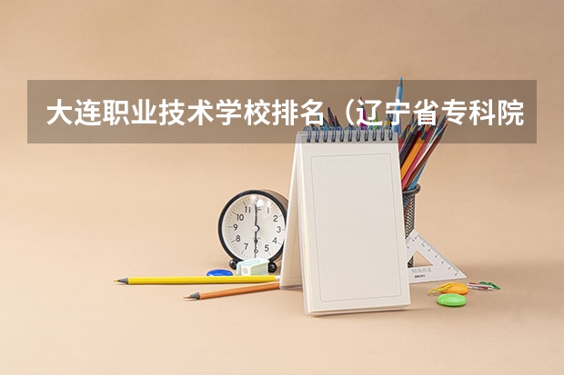大连职业技术学校排名（辽宁省专科院校排名）