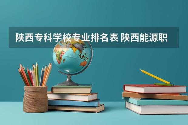 陕西专科学校专业排名表 陕西能源职业技术学院王牌专业排名一览表