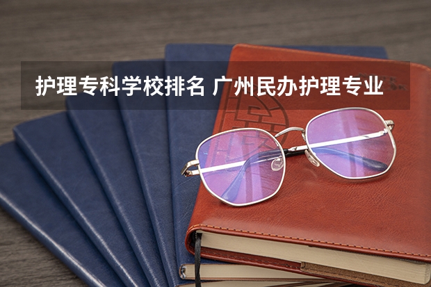 护理专科学校排名 广州民办护理专业大专排名