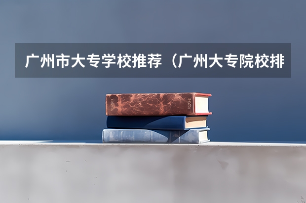 广州市大专学校推荐(广州大专院校排名)
