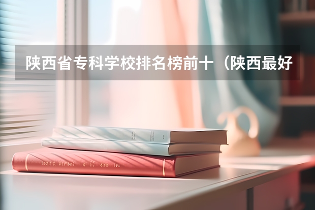 陕西省专科学校排名榜前十（陕西最好的卫校学校排行前十名）