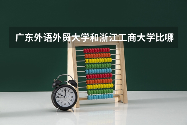 广东外语外贸大学和浙江工商大学比哪个性价比更高，求大神