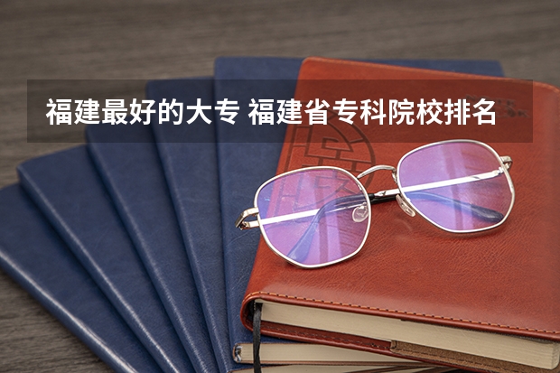 福建最好的大专 福建省专科院校排名