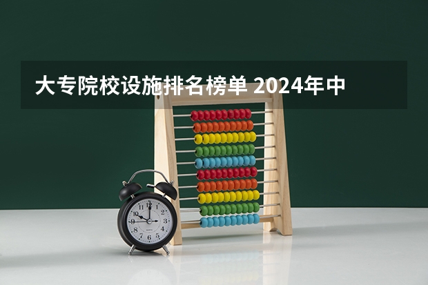 大专院校设施排名榜单 2024年中国十大最受欢迎的专科学校 全国人气最高的大专院校
