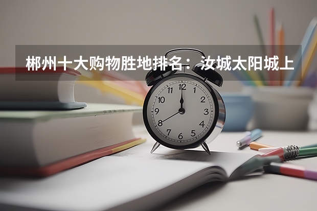 郴州十大购物胜地排名：汝城太阳城上榜，第六买珠宝（湖南汝城十大景点排名，汝城好玩的景区推荐）