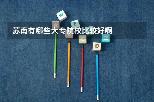 苏南有哪些大专院校比较好啊