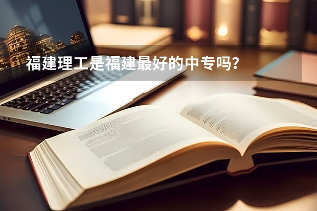福建理工是福建最好的中专吗？