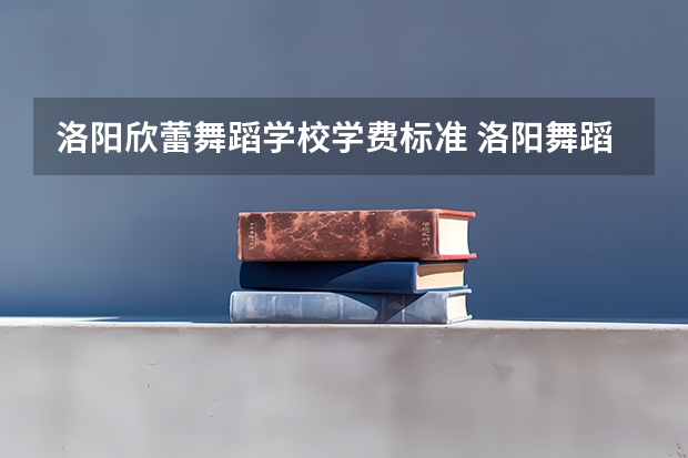 洛阳欣蕾舞蹈学校学费标准 洛阳舞蹈学校哪家好些