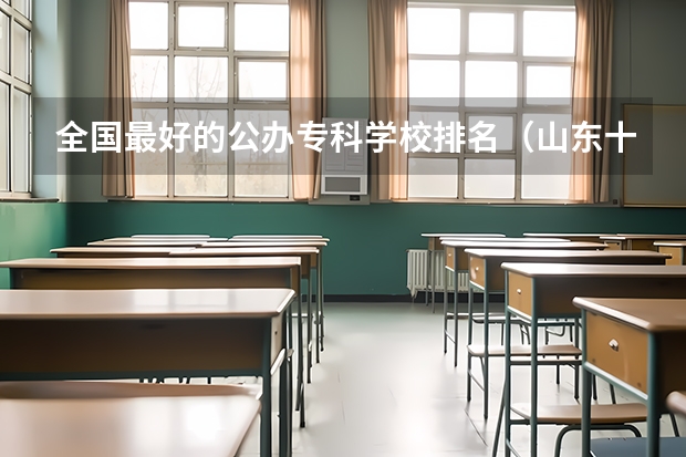 全国最好的公办专科学校排名（山东十大专科学校排名）