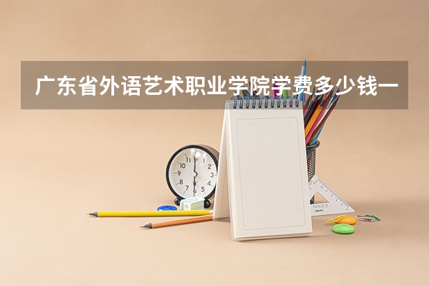 广东省外语艺术职业学院学费多少钱一年