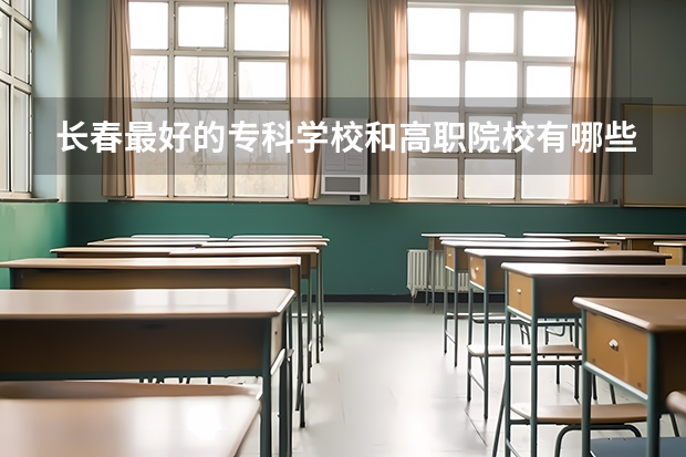 长春最好的专科学校和高职院校有哪些？