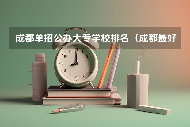 成都单招公办大专学校排名（成都最好的大专学校排名）