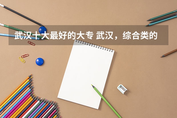 武汉十大最好的大专 武汉，综合类的大专排名