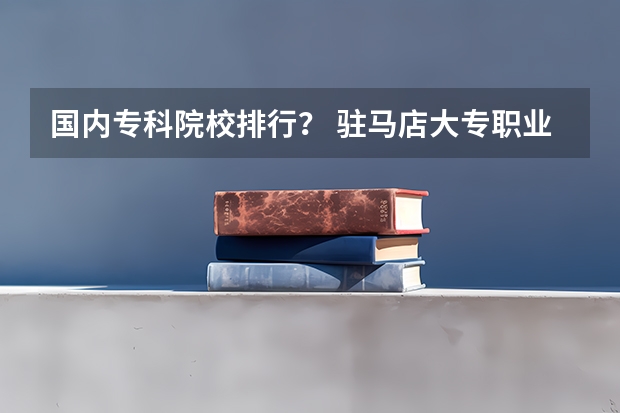 国内专科院校排行？ 驻马店大专职业学校排名