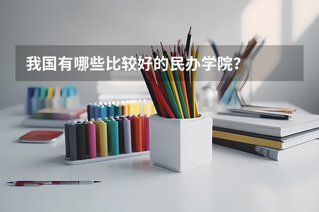 我国有哪些比较好的民办学院?