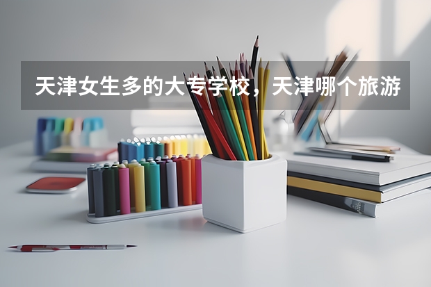 天津女生多的大专学校，天津哪个旅游景点女生多