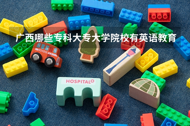 广西哪些专科大专大学院校有英语教育专业