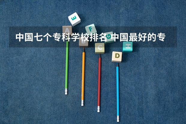 中国七个专科学校排名 中国最好的专科是哪几所学校