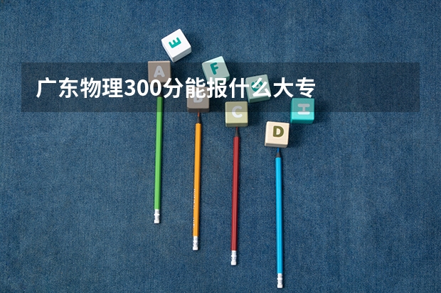 广东物理300分能报什么大专