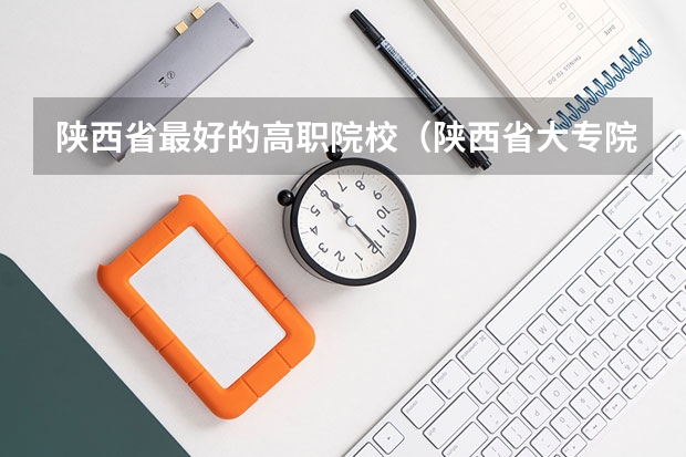 陕西省最好的高职院校（陕西省大专院校排名）