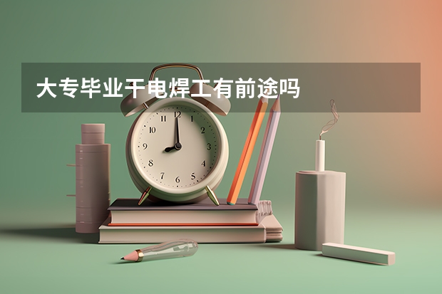 大专毕业干电焊工有前途吗