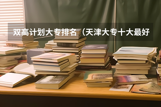 双高计划大专排名（天津大专十大最好专业）