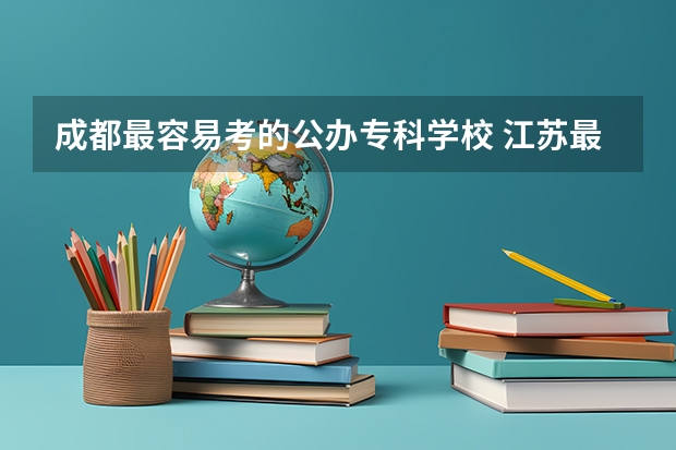 成都最容易考的公办专科学校 江苏最好考的专科学校