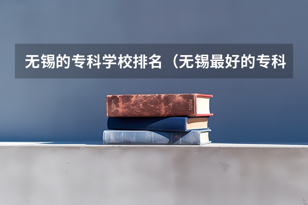 无锡的专科学校排名（无锡最好的专科学校）