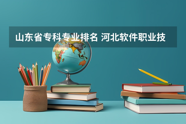 山东省专科专业排名 河北软件职业技术学院王牌专业排名一览表