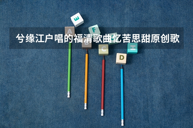 兮缘江户唱的福清歌曲忆苦思甜原创歌名叫什么,就是背景音乐本来是配什么歌曲的
