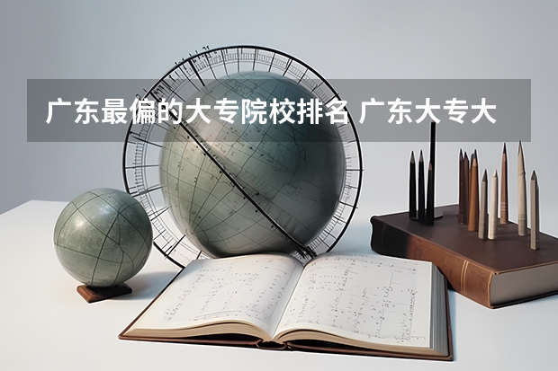 广东最偏的大专院校排名 广东大专大学排名