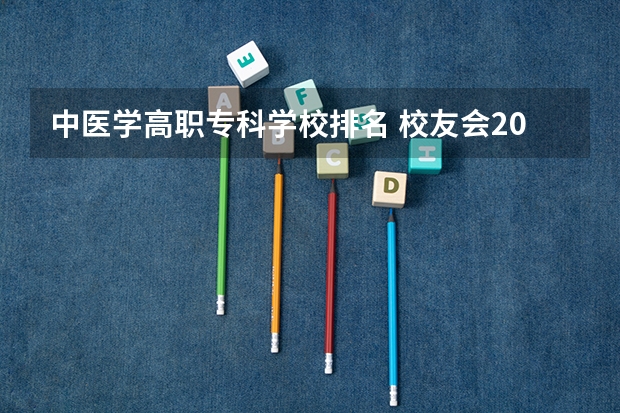 中医学高职专科学校排名 校友会2024中国医药类最好高职院校排名，南阳医学高等专科学校前三
