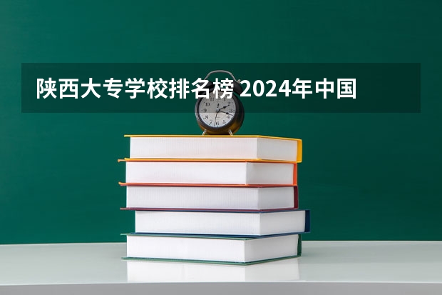 陕西大专学校排名榜 2024年中国十大最受欢迎的专科学校 全国人气最高的大专院校